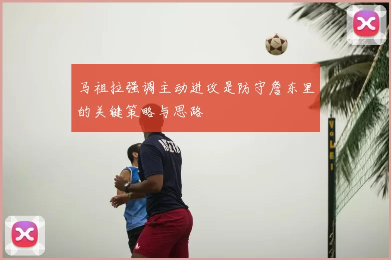 马祖拉强调主动进攻是防守詹东里的关键策略与思路