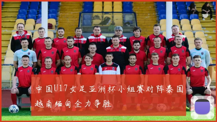 中国U17女足亚洲杯小组赛对阵泰国越南缅甸全力争胜