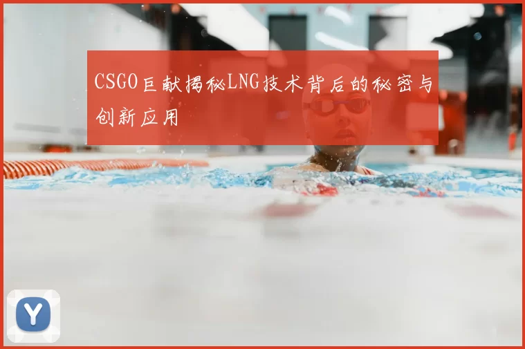 CSGO巨献揭秘LNG技术背后的秘密与创新应用