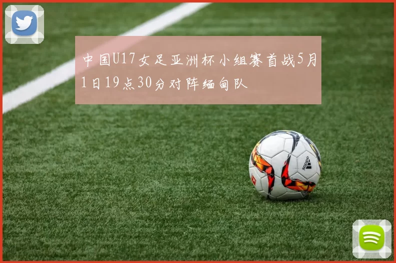 中国U17女足亚洲杯小组赛首战5月1日19点30分对阵缅甸队