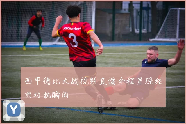 西甲德比大战视频直播全程呈现经典对抗瞬间