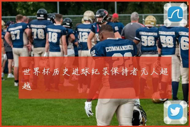 世界杯历史进球纪录保持者无人超越