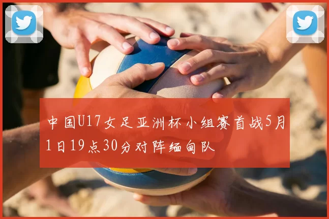 中国U17女足亚洲杯小组赛首战5月1日19点30分对阵缅甸队