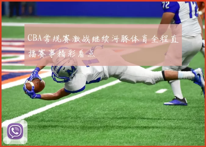 CBA常规赛激战继续河豚体育全程直播赛事精彩看点
