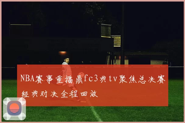 NBA赛事重播鼎fc3典tv聚焦总决赛经典对决全程回放