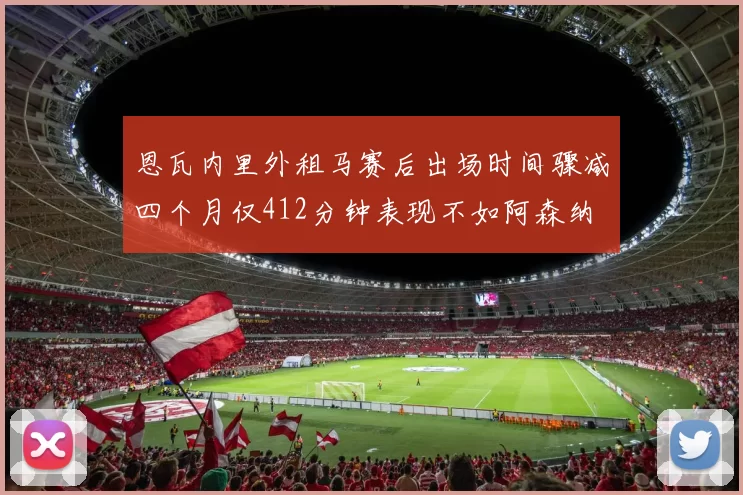 恩瓦内里外租马赛后出场时间骤减四个月仅412分钟表现不如阿森纳