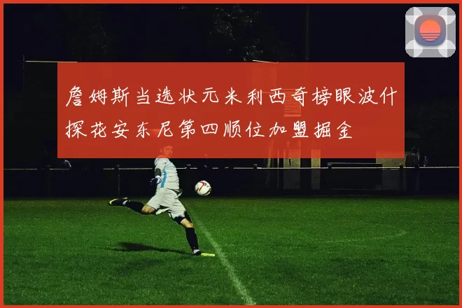 詹姆斯当选状元米利西奇榜眼波什探花安东尼第四顺位加盟掘金