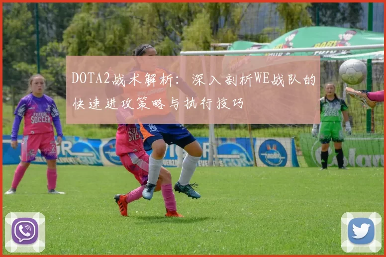 DOTA2战术解析：深入剖析WE战队的快速进攻策略与执行技巧