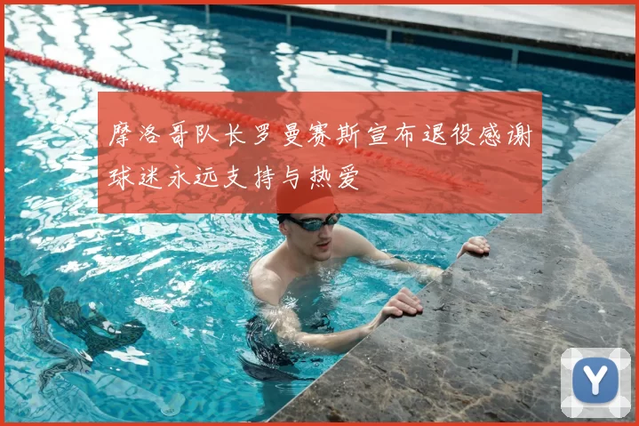 摩洛哥队长罗曼赛斯宣布退役感谢球迷永远支持与热爱