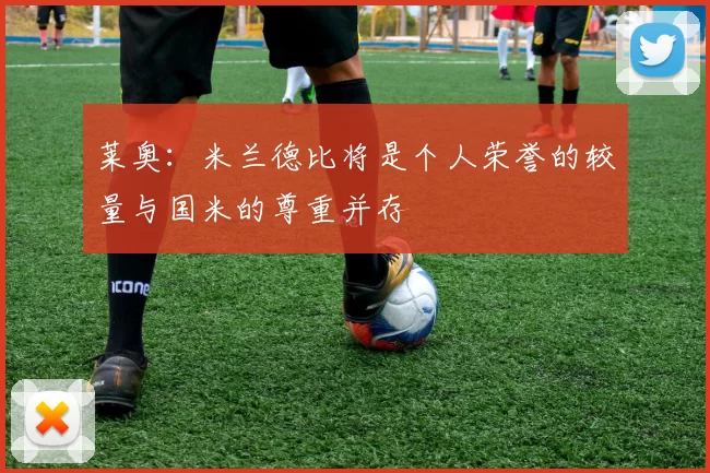 莱奥：米兰德比将是个人荣誉的较量与国米的尊重并存