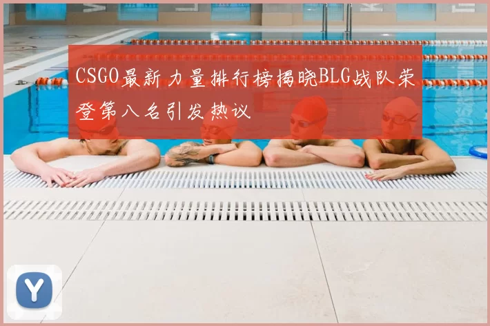 CSGO最新力量排行榜揭晓BLG战队荣登第八名引发热议