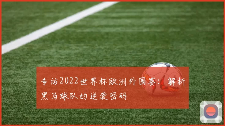 专访2022世界杯欧洲外围赛:解析黑马球队的逆袭密码