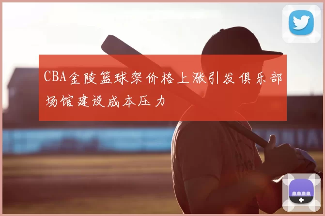 CBA金陵篮球架价格上涨引发俱乐部场馆建设成本压力
