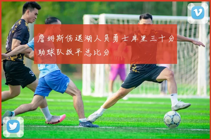 詹姆斯伤退湖人负勇士库里三十分助球队扳平总比分