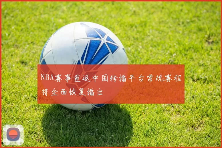 NBA赛事重返中国转播平台常规赛程将全面恢复播出