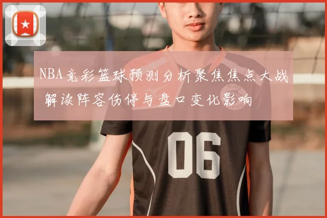 NBA竞彩篮球预测分析聚焦焦点大战 解读阵容伤停与盘口变化影响