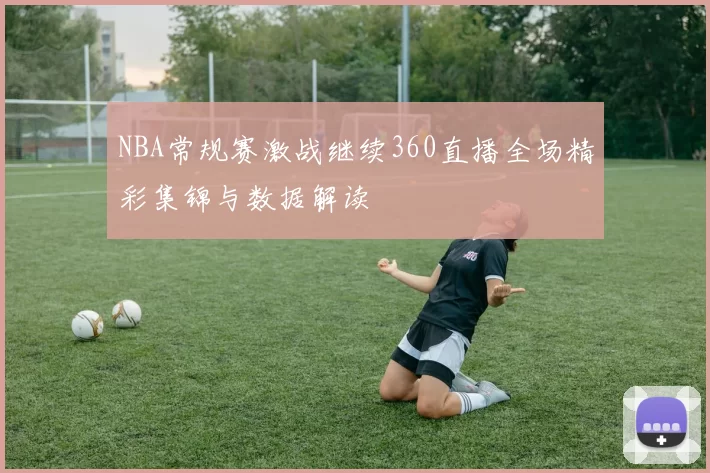 NBA常规赛激战继续360直播全场精彩集锦与数据解读