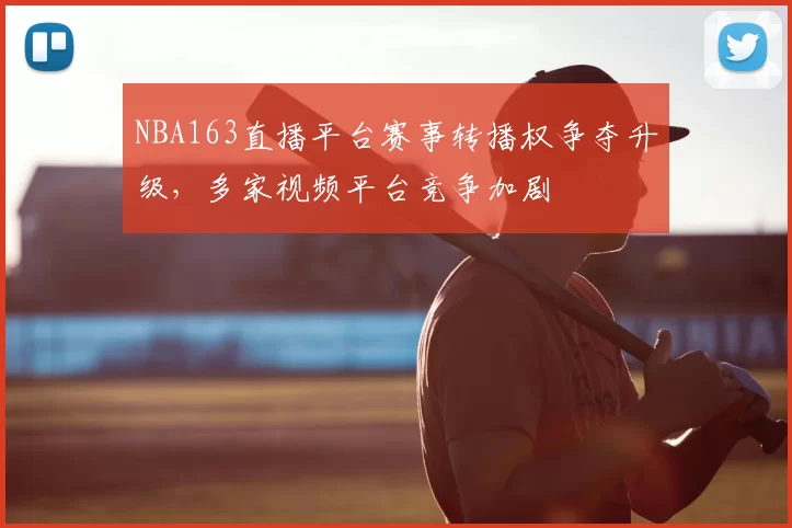 NBA163直播平台赛事转播权争夺升级，多家视频平台竞争加剧