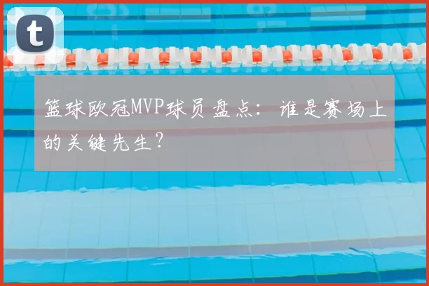 篮球欧冠MVP球员盘点：谁是赛场上的关键先生？