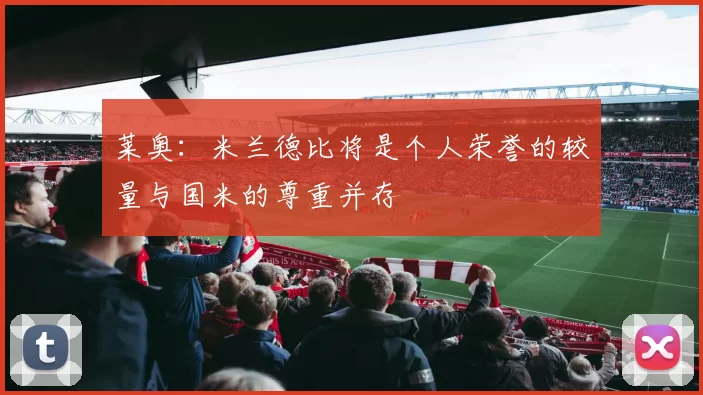 莱奥：米兰德比将是个人荣誉的较量与国米的尊重并存