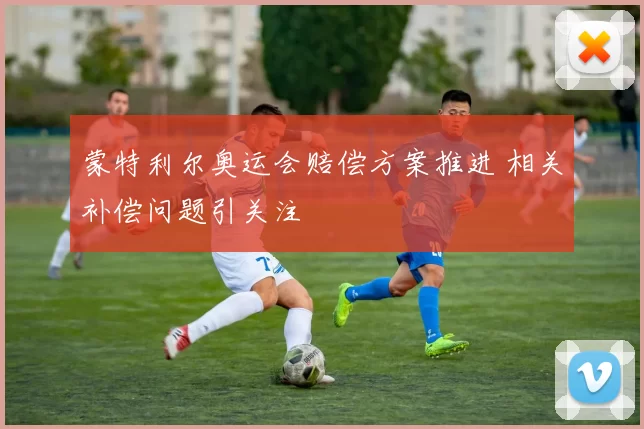 蒙特利尔奥运会赔偿方案推进 相关补偿问题引关注