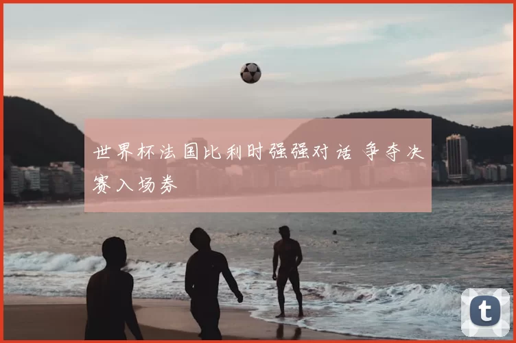 世界杯法国比利时强强对话 争夺决赛入场券