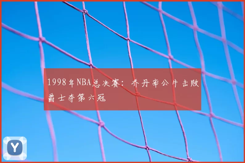 1998年NBA总决赛：乔丹率公牛击败爵士夺第六冠