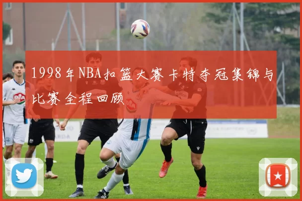 1998年NBA扣篮大赛卡特夺冠集锦与比赛全程回顾