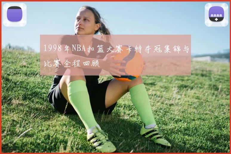 1998年NBA扣篮大赛卡特夺冠集锦与比赛全程回顾