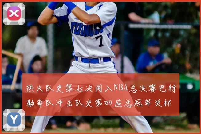 热火队史第七次闯入NBA总决赛巴特勒率队冲击队史第四座总冠军奖杯