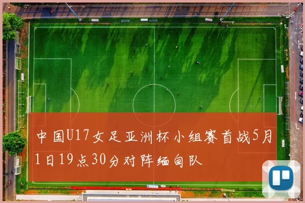 中国U17女足亚洲杯小组赛首战5月1日19点30分对阵缅甸队