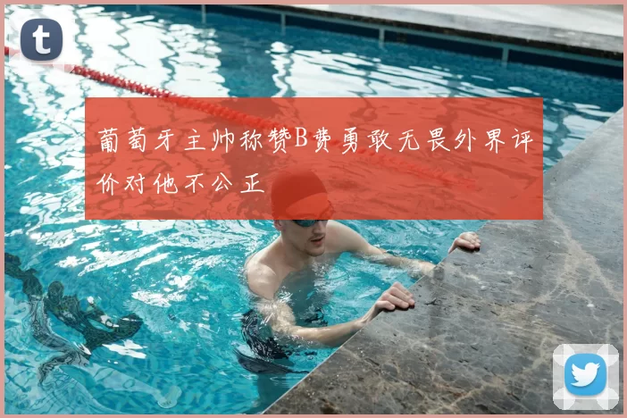葡萄牙主帅称赞B费勇敢无畏外界评价对他不公正