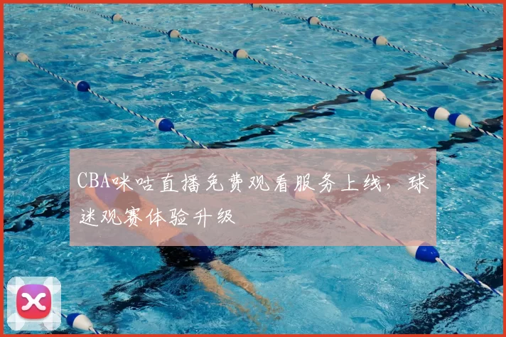 CBA咪咕直播免费观看服务上线，球迷观赛体验升级