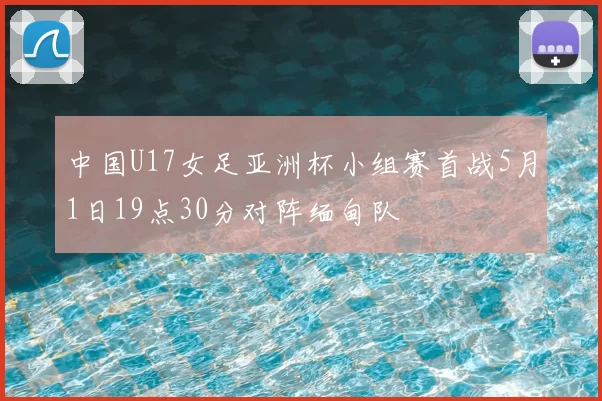 中国U17女足亚洲杯小组赛首战5月1日19点30分对阵缅甸队