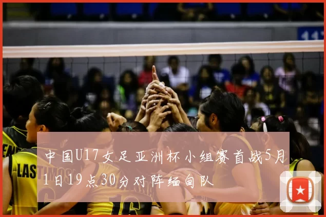 中国U17女足亚洲杯小组赛首战5月1日19点30分对阵缅甸队