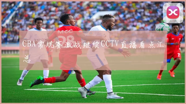 CBA常规赛激战继续CCTV直播看点汇总