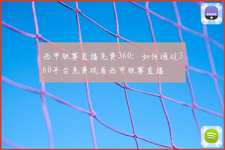 西甲联赛直播免费360:如何通过360平台免费观看西甲联赛直播