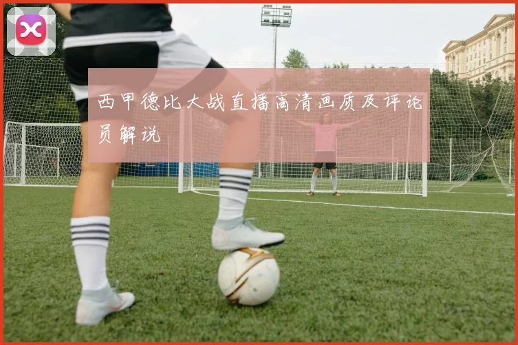西甲德比大战直播高清画质及评论员解说