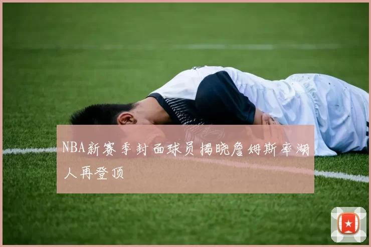 NBA新赛季封面球员揭晓詹姆斯率湖人再登顶
