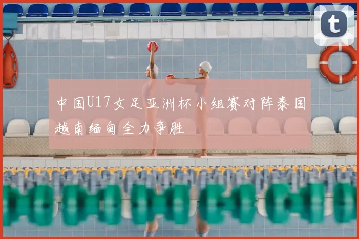 中国U17女足亚洲杯小组赛对阵泰国越南缅甸全力争胜