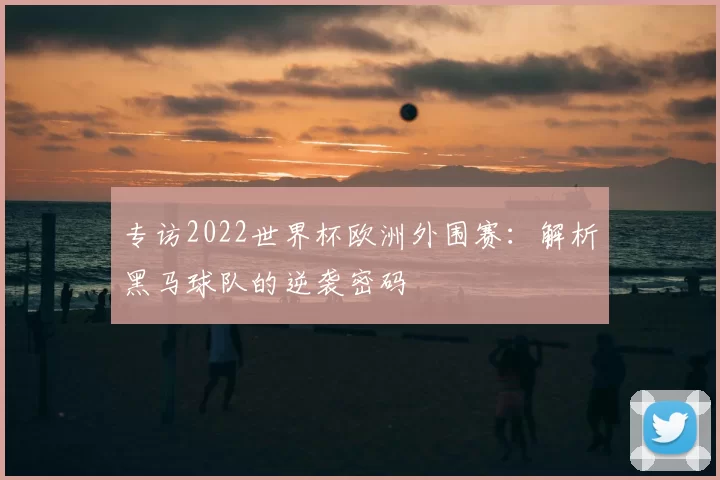 专访2022世界杯欧洲外围赛:解析黑马球队的逆袭密码