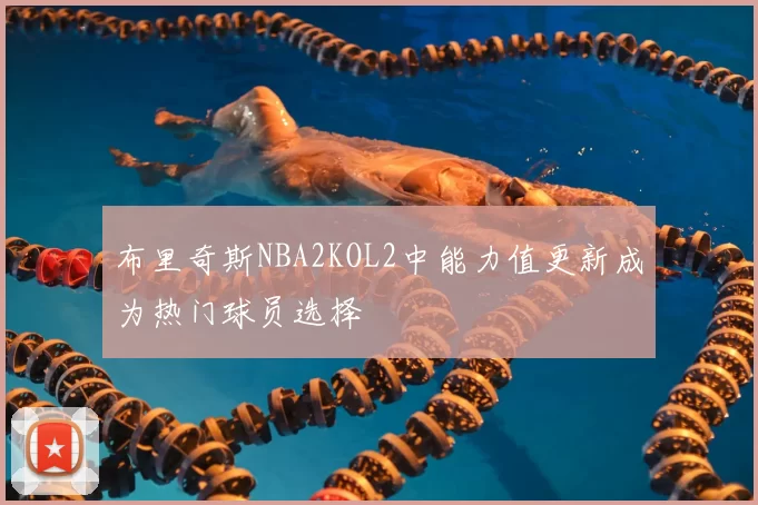 布里奇斯NBA2KOL2中能力值更新成为热门球员选择
