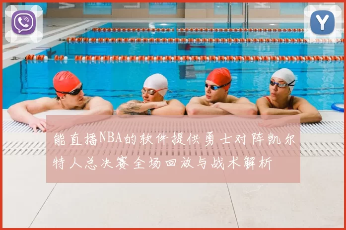 能直播NBA的软件提供勇士对阵凯尔特人总决赛全场回放与战术解析