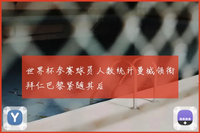 世界杯参赛球员人数统计曼城领衔拜仁巴黎紧随其后