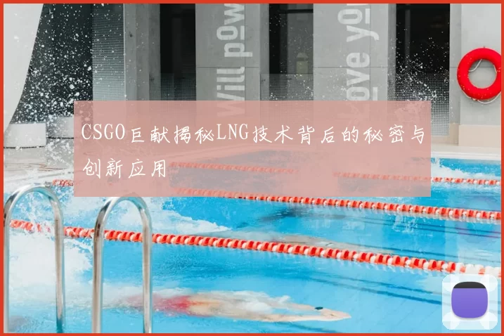 CSGO巨献揭秘LNG技术背后的秘密与创新应用