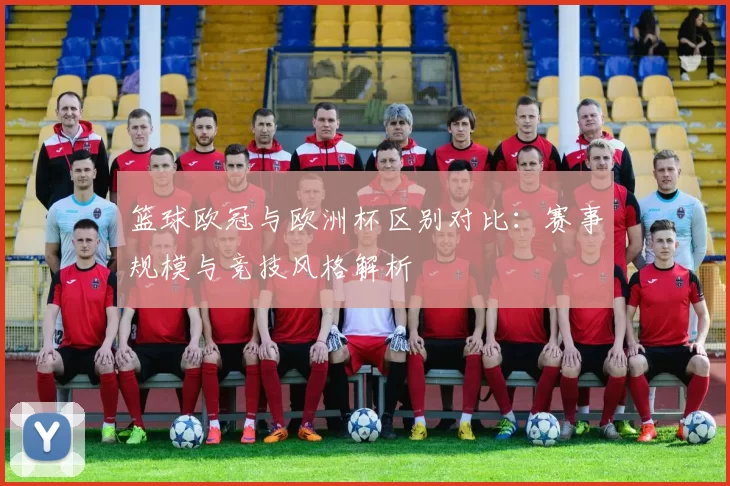 篮球欧冠与欧洲杯区别对比：赛事规模与竞技风格解析