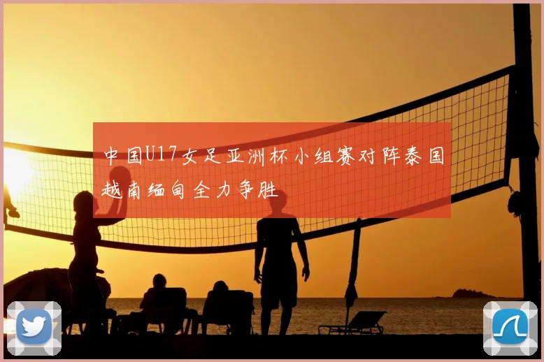 中国U17女足亚洲杯小组赛对阵泰国越南缅甸全力争胜