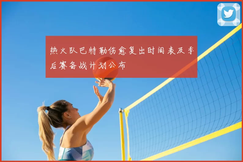 热火队巴特勒伤愈复出时间表及季后赛备战计划公布