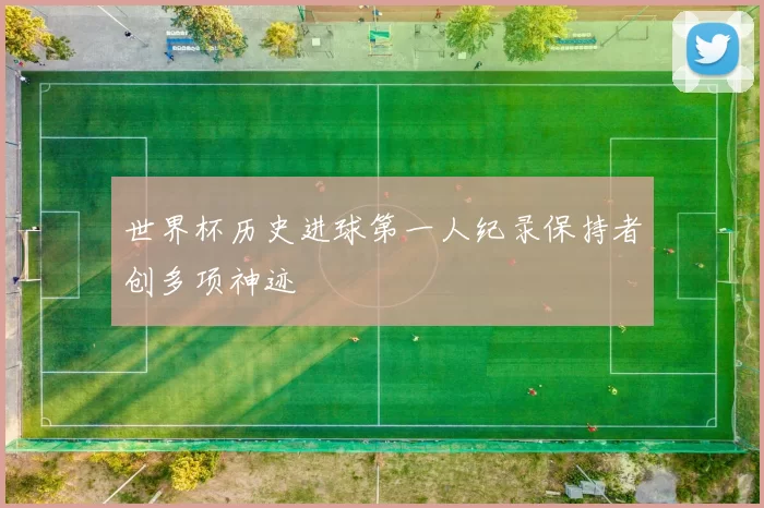 世界杯历史进球第一人纪录保持者创多项神迹