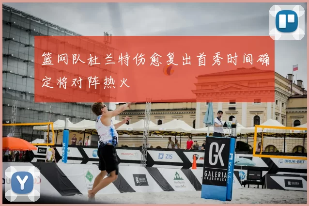 篮网队杜兰特伤愈复出首秀时间确定将对阵热火